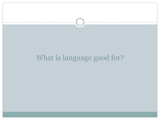 What is language good for?
 