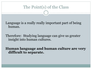 The Point(s) of the Class
Language is a really really important part of being
human.
Therefore: Studying language can give us greater
insight into human cultures.
Human language and human culture are very
difficult to separate.
 