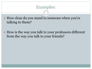 Examples:
 How close do you stand to someone when you’re
talking to them?
 How is the way you talk to your professors different
from the way you talk to your friends?
 