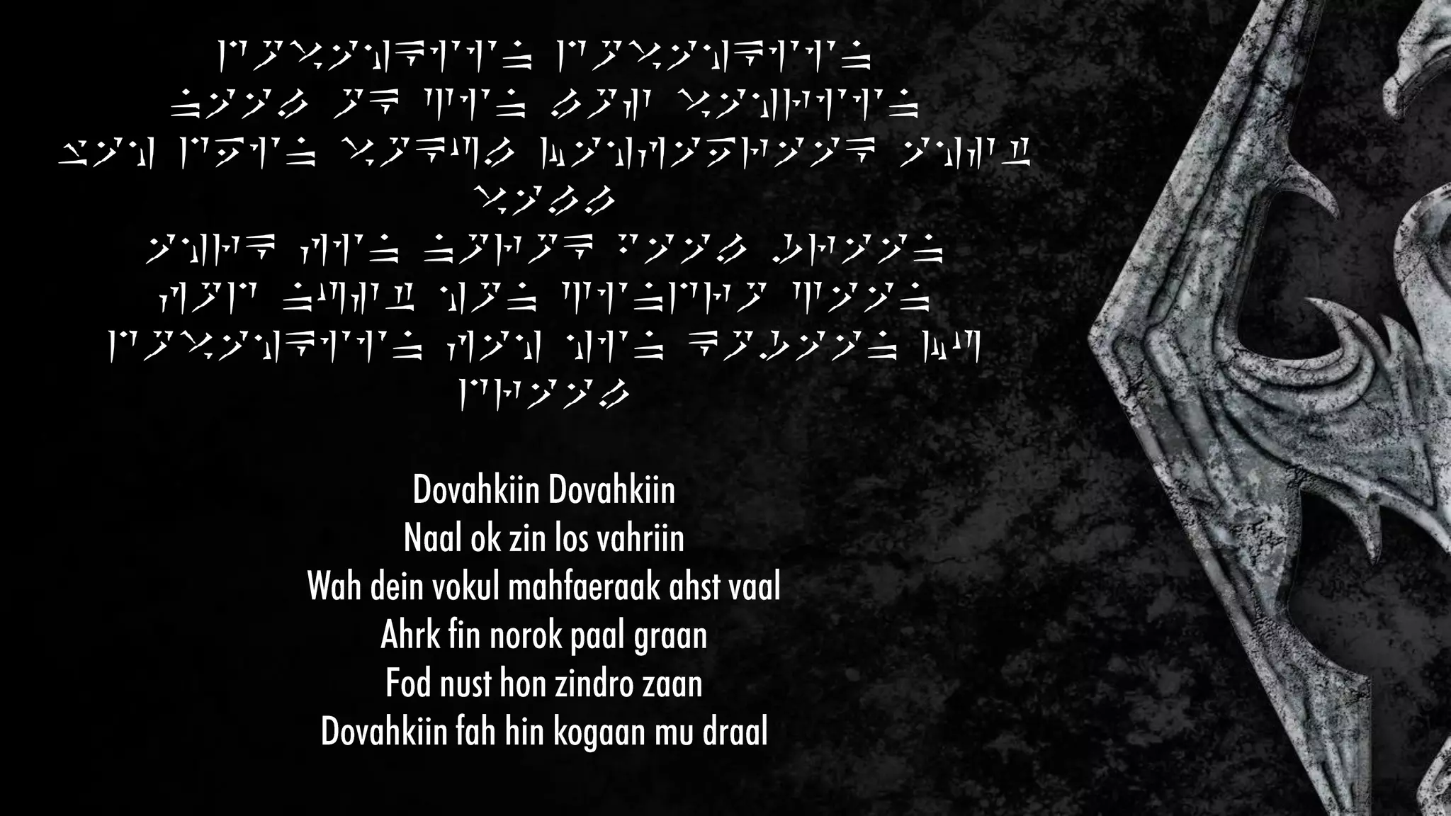 DOVAHKIIN DOVAHKIIN
NAAL OK ZIN LOS VAHRIIN
WAH DEIN VOKUL MAHFAERAAK AHST
VALL
AHRK FIN NOROK PAAL GRAAN
FOD NUST HON ZINDRO ZAAN
DOVAHKIIN FAH HIN KOGAAN MU
DRAAL