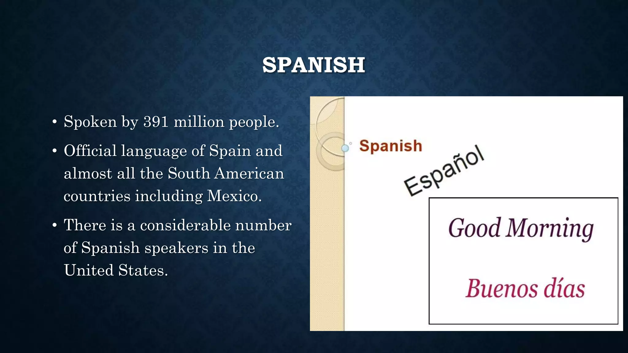 SPANISH
• Spoken by 391 million people.
• Official language of Spain and
almost all the South American
countries including Mexico.
• There is a considerable number
of Spanish speakers in the
United States.
 