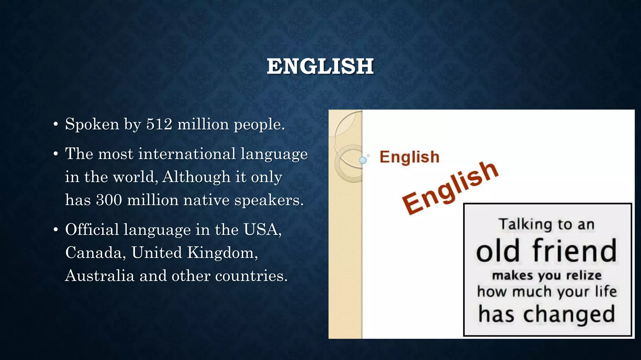 ENGLISH
• Spoken by 512 million people.
• The most international language
in the world, Although it only
has 300 million native speakers.
• Official language in the USA,
Canada, United Kingdom,
Australia and other countries.
 
