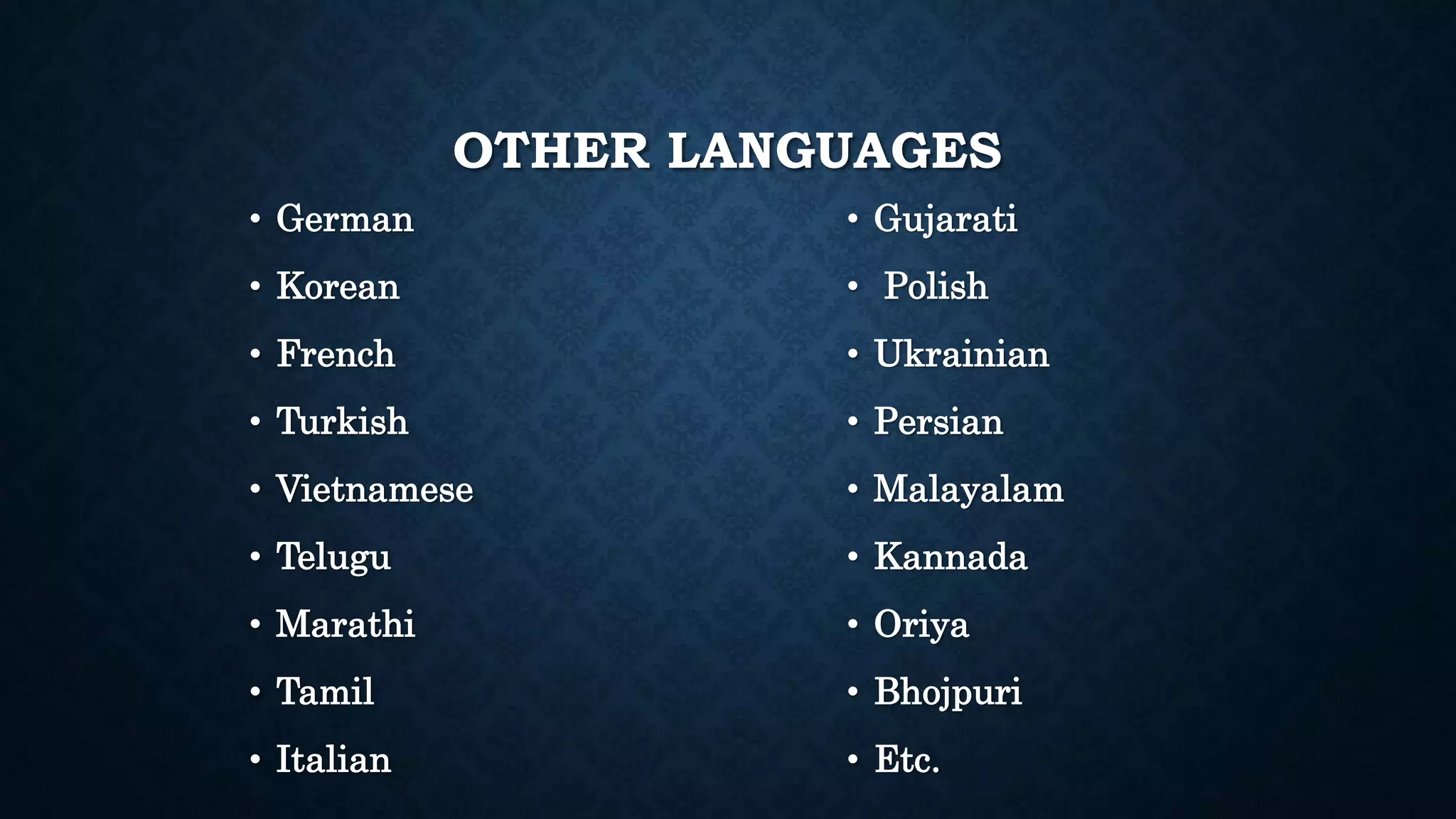 OTHER LANGUAGES
• German
• Korean
• French
• Turkish
• Vietnamese
• Telugu
• Marathi
• Tamil
• Italian
• Gujarati
• Polish
• Ukrainian
• Persian
• Malayalam
• Kannada
• Oriya
• Bhojpuri
• Etc.
 