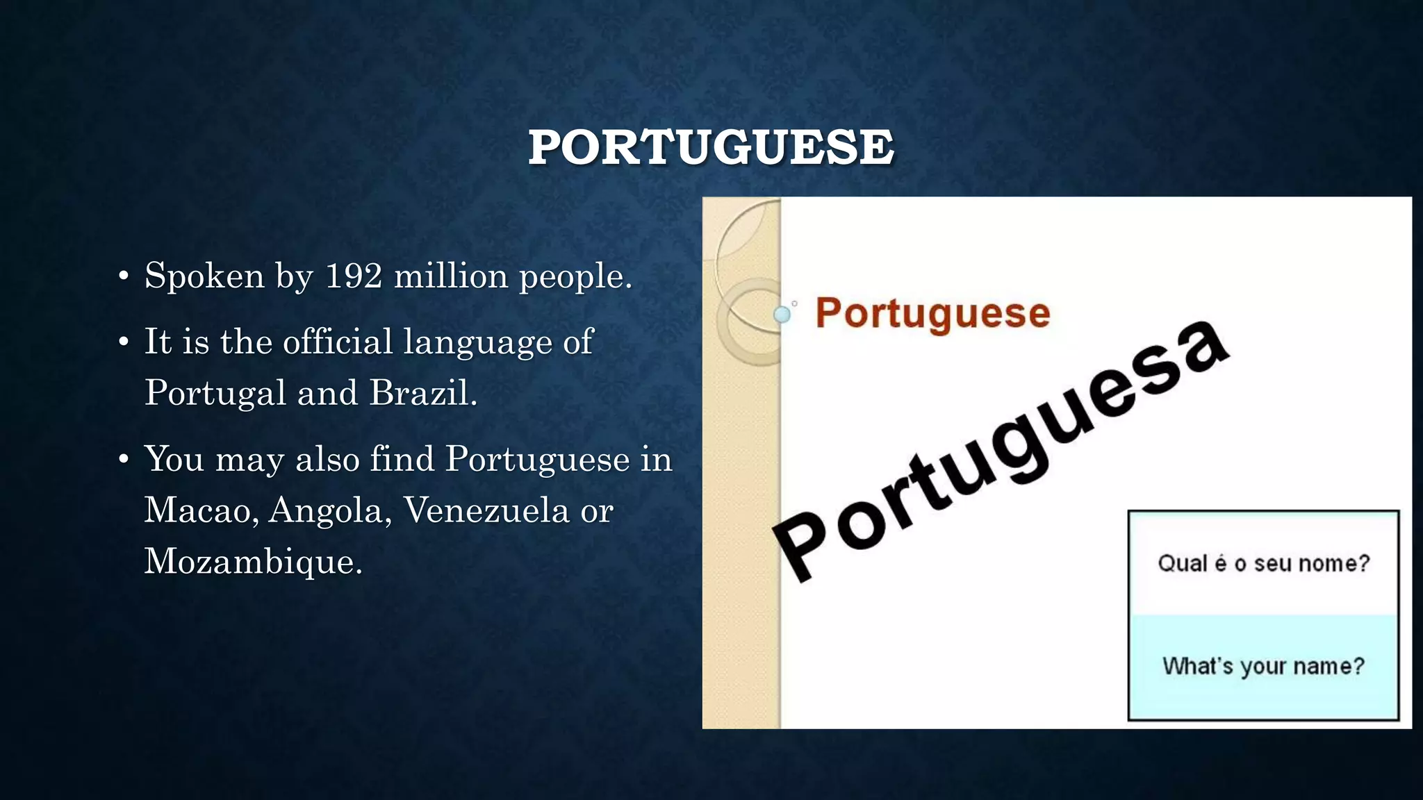 PORTUGUESE
• Spoken by 192 million people.
• It is the official language of
Portugal and Brazil.
• You may also find Portuguese in
Macao, Angola, Venezuela or
Mozambique.
 