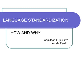LANGUAGE STANDARDIZATION

  HOW AND WHY
                Admilson F. S. Silva
                    Luiz de Castro
 