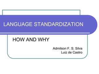 LANGUAGE STANDARDIZATION

  HOW AND WHY
                Admilson F. S. Silva
                     Luiz de Castro
 