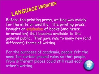 Before the printing press, writing was mainly
for the elite or wealthy. The printing press
brought an            of books (and hence
information) that became available to the
general public. This gave rise to many new (and
different) forms of writing.

For the purposes of academia, people felt the
need for certain ground rules so that people
from different places could still read each
other’s writing.
 