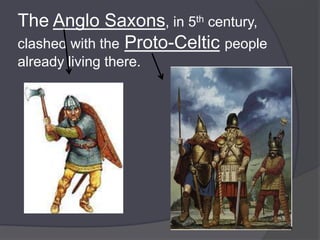 The Anglo Saxons, in 5th century,
clashed with the Proto-Celtic people
already living there.
 