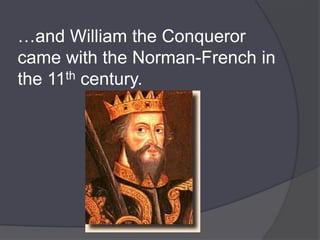 …and William the Conqueror
came with the Norman-French in
the 11th century.
 