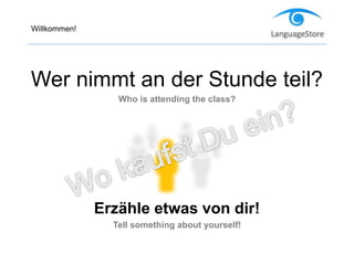 Willkommen!
Wer nimmt an der Stunde teil?
Who is attending the class?
Erzähle etwas von dir!
Tell something about yourself!
 