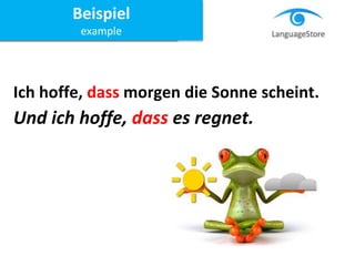 Ich hoffe, dass morgen die Sonne scheint.
Und ich hoffe, dass es regnet.
Beispiel
example
Beispiel
example
 