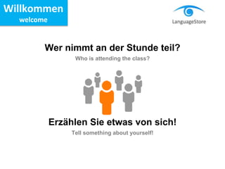 Wer nimmt an der Stunde teil?
Who is attending the class?
Erzählen Sie etwas von sich!
Tell something about yourself!
Willkommen
welcome
 