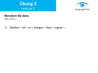 Benutzen Sie dass.
Use dass.
1. Denken – ich – es – morgen – dass – regnet – .
Übung 2
exercise 2
 