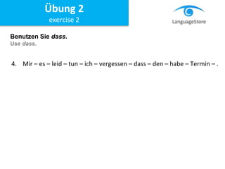 Benutzen Sie dass.
Use dass.
4. Mir – es – leid – tun – ich – vergessen – dass – den – habe – Termin – .
Übung 2
exercise 2
 