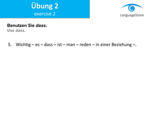 Benutzen Sie dass.
Use dass.
5. Wichtig – es – dass – ist – man – reden – in einer Beziehung –.
Übung 2
exercise 2
 