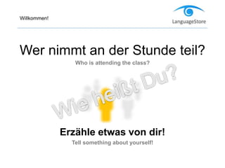 Willkommen!
Wer nimmt an der Stunde teil?
Who is attending the class?
Erzähle etwas von dir!
Tell something about yourself!
 
