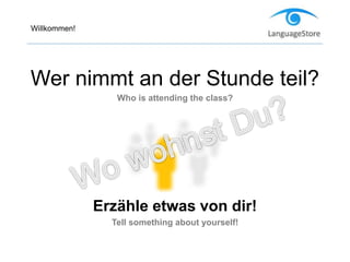Willkommen!
Wer nimmt an der Stunde teil?
Who is attending the class?
Erzähle etwas von dir!
Tell something about yourself!
 