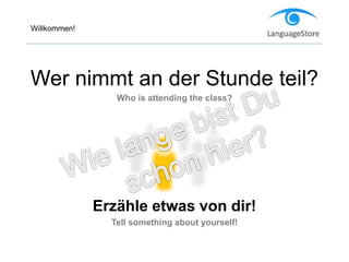 Willkommen!
Wer nimmt an der Stunde teil?
Who is attending the class?
Erzähle etwas von dir!
Tell something about yourself!
 