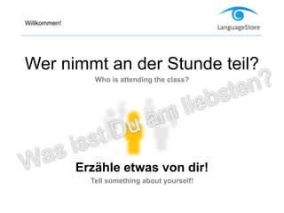 Willkommen!
Wer nimmt an der Stunde teil?
Who is attending the class?
Erzähle etwas von dir!
Tell something about yourself!
 