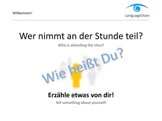 Wer nimmt an der Stunde teil?
Who is attending the class?
Erzähle etwas von dir!
Tell something about yourself!
Willkommen!
 