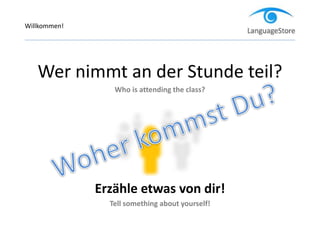 Wer nimmt an der Stunde teil?
Who is attending the class?
Erzähle etwas von dir!
Tell something about yourself!
Willkommen!
 