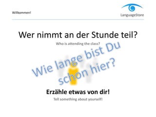 Wer nimmt an der Stunde teil?
Who is attending the class?
Erzähle etwas von dir!
Tell something about yourself!
Willkommen!
 