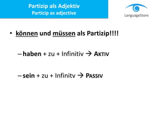 Partizip als Adjektiv
Particip as adjective
• können und müssen als Partizip!!!!
–haben + zu + Infinitiv  AKTIV
–sein + zu + Infinitv  PASSIV
 