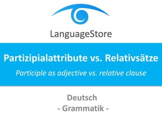 Deutsch
- Grammatik -
Partizipialattribute vs. Relativsätze
Participle as adjective vs. relative clause
 