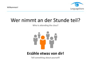 Wer nimmt an der Stunde teil?
Who is attending the class?
Erzähle etwas von dir!
Tell something about yourself!
Willkommen!
 