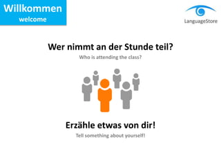 Wer nimmt an der Stunde teil?
Who is attending the class?
Erzähle etwas von dir!
Tell something about yourself!
Willkommen
welcome
 