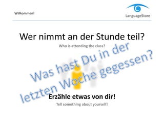 Willkommen!
Wer nimmt an der Stunde teil?
Who is attending the class?
Erzähle etwas von dir!
Tell something about yourself!
 