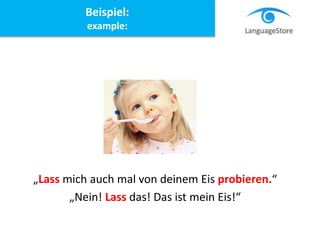 „Lass mich auch mal von deinem Eis probieren.“
„Nein! Lass das! Das ist mein Eis!“
Beispiel:
example:
 