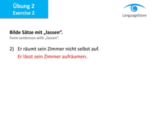 Bilde Sätze mit „lassen“.
Form sentences with „lassen“.
2) Er räumt sein Zimmer nicht selbst auf.
Er lässt sein Zimmer aufräumen.
Übung 2
Exercise 2
 