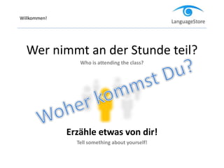 Willkommen!
Wer nimmt an der Stunde teil?
Who is attending the class?
Erzähle etwas von dir!
Tell something about yourself!
 