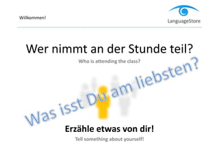 Willkommen!
Wer nimmt an der Stunde teil?
Who is attending the class?
Erzähle etwas von dir!
Tell something about yourself!
 