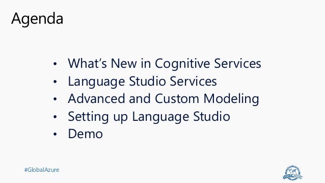 #GlobalAzure
• What’s New in Cognitive Services
• Language Studio Services
• Advanced and Custom Modeling
• Setting up Language Studio
• Demo
 