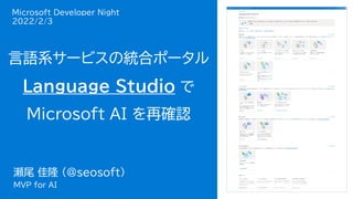 瀬尾 佳隆
Microsoft MVP
for AI
言語系サービスの統合ポータル
Language Studio で
Microsoft AI を再確認
Microsoft Developer Night
2022/2/3
瀬尾 佳隆 (@seosoft)
MVP for AI
 