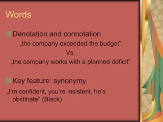 Words
Denotation and connotation
„the company exceeded the budget”
Vs.
„the company works with a planned deficit”
Key feature: synonymy
„I’m confident, you’re insistent, he’s
obstinate” (Black)
 