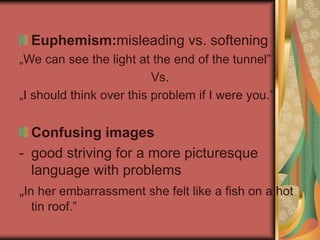 Euphemism:misleading vs. softening
„We can see the light at the end of the tunnel”
Vs.
„I should think over this problem if I were you.”
Confusing images
- good striving for a more picturesque
language with problems
„In her embarrassment she felt like a fish on a hot
tin roof.”
 