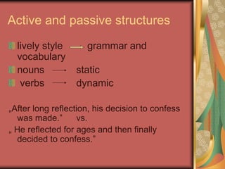 Active and passive structures
lively style grammar and
vocabulary
nouns static
verbs dynamic
„After long reflection, his decision to confess
was made.” vs.
„ He reflected for ages and then finally
decided to confess.”
 