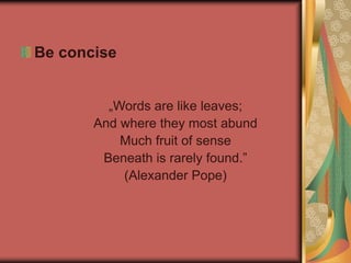 Be concise
„Words are like leaves;
And where they most abund
Much fruit of sense
Beneath is rarely found.”
(Alexander Pope)
 