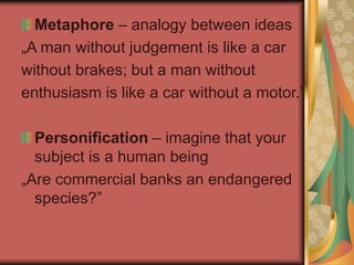 Metaphore – analogy between ideas
„A man without judgement is like a car
without brakes; but a man without
enthusiasm is like a car without a motor.”
Personification – imagine that your
subject is a human being
„Are commercial banks an endangered
species?”
 