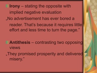 Irony – stating the opposite with
implied negative evaluation
„No advertisement has ever bored a
reader. That’s because it requires little
effort and less time to turn the page.”
Antithesis – contrasting two opposing
views
„They promised prosperity and delivered
misery.”
 