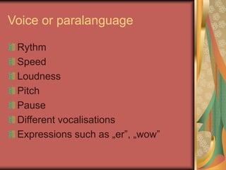 Voice or paralanguage
Rythm
Speed
Loudness
Pitch
Pause
Different vocalisations
Expressions such as „er”, „wow”
 