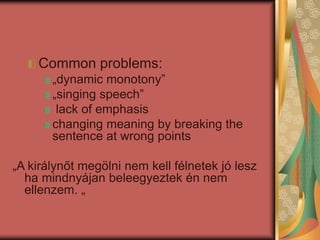 Common problems:
„dynamic monotony”
„singing speech”
lack of emphasis
changing meaning by breaking the
sentence at wrong points
„A királynőt megölni nem kell félnetek jó lesz
ha mindnyájan beleegyeztek én nem
ellenzem. „
 
