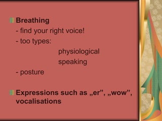 Breathing
- find your right voice!
- too types:
physiological
speaking
- posture
Expressions such as „er”, „wow”,
vocalisations
 