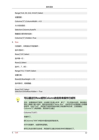 脚本语言
Range("A:A, E:E, G:G, H:H,I:I").Select
设置宽度：
Columns("C").ColumnWidth = 4.5
大小自动适应：
Selection.Columns.AutoFit
隐藏显示某列用对应的：
Columns("C").hidden=True
4. Row
行的操作，非常类似于列的操作：
选中2到6行：
Rows("2:6").Select
选中第一行：
Rows(1).Select
选中5，7，8行：
Range("5:5, 7:7,8:8").Select
设置行高：
Rows(6).RowHeight = 2.5
选中某6行，将其隐藏：
Rows("6:6").Select
Selection.EntireRow.Hidden = True

可以通过行Row或列Column的名称来操作行或列
另外，如果单独对于某列，比如第三列,默认名字，是"C"，可以同选中该列，鼠标移动
到左上角那个输入框中，鼠标会自动显示"Name Box"，此时你可以在里面输入你想要
的名字，比如"Col3"，然后接下来的所有的对第三列的操作和引用，之前是通过
Columns("C")来获得的，现在就可以通过
Columns("Col3")
来操作了。
即Columns("XXX")中的XXX是对应的列的名字。
对于行的操作，也是同样适用的。
即可以先去对某行去命名，然后就可以通过对该名字来引用到该行了。
5. Cell

12

 