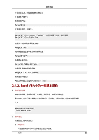 脚本语言
行和列交叉点，对应的就是单元格cell。
下面是各种操作：
第四列第六行：
Range("D6")
设置单元格的一些属性：
Range("B3″).Font.Name = "Cambria" ‘也可以设置为宋体，微软雅黑
Range("B3″).Font.Bold = True
选中从D2到H6的整块的单元格：
Range("B2:H6")
用同样的方式去选中某个单个的单元格：
Range("D4:D4")
选中两块单元格：
Range("B2:C5,EC4:G8").Select
选中部分重叠的两块单元格：
Range("B2:C5, C4:G8").Select
取消显示网格线：
ActiveWindow.DisplayGridlines = False

2.4.2. Excel VBA中的一些基本操作
1. 如何添加注释
VBA中的注释，是以单引号"'"开头的，其后内容，都视为注释内容。
另外一种，也可以通过关键字REM或Rem加上个空格，之后的内容，也会被识别为注释。
比如：
REM this is a excel maro
' this is a excel maro
2. 如何调试
简单的说，有两种方式：
a.

Msgbox
一是直接调用Msgbox去弹出对话框打印信息。
比如:

13

 