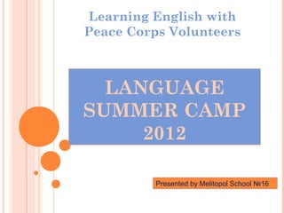 Learning English with
Peace Corps Volunteers



  LANGUAGE
SUMMER CAMP
     2012

          Presented by Melitopol School №16
 