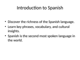 Introduction to Spanish
• Discover the richness of the Spanish language.
• Learn key phrases, vocabulary, and cultural
insights.
• Spanish is the second most spoken language in
the world.